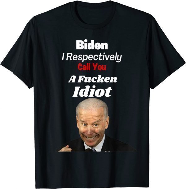 Funny Anti Biden I Respectively Call You a Fucken Idiot Joe T-Shirt