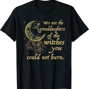 We Are the Granddaughters of the Witches You Could Not Burn T-Shirt