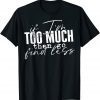 If I'm too much then go find less T-Shirt