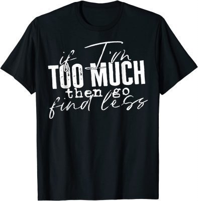 If I'm too much then go find less T-Shirt