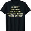 I'm Pretty Sure That I Just Heard My Coffee Pot Whisper T-Shirt
