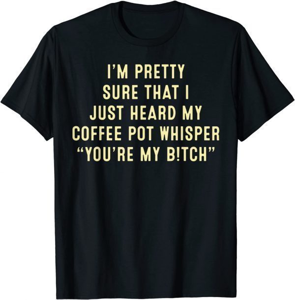 I'm Pretty Sure That I Just Heard My Coffee Pot Whisper T-Shirt