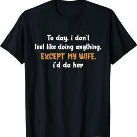 Today I Don't Feel Like Doing Anything Except My Wife I'd Do T-Shirt