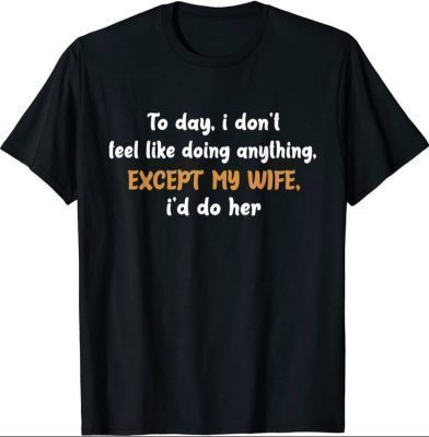Today I Don't Feel Like Doing Anything Except My Wife I'd Do T-Shirt