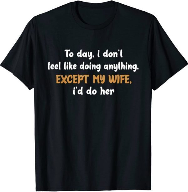 Today I Don't Feel Like Doing Anything Except My Wife I'd Do T-Shirt