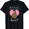 Where The Hell Have You Been Loca ? T-Shirt