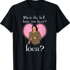 Where The Hell Have You Been Loca ? T-Shirt