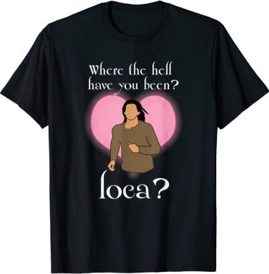 Where The Hell Have You Been Loca ? T-Shirt