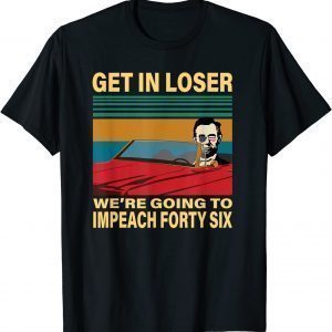 Get In Loser We're Going To Impeach Forty Six Funny Lincoln T-Shirt