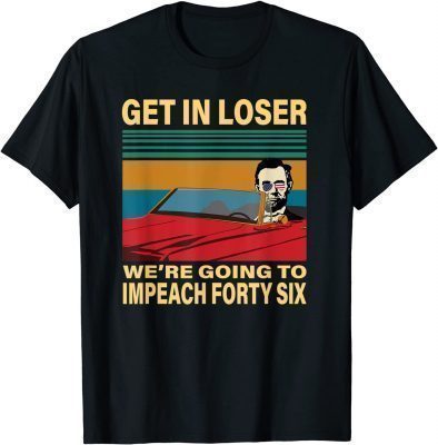 Get In Loser We're Going To Impeach Forty Six Funny Lincoln T-Shirt