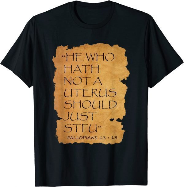 He Who Hath Not A Uterus Should Just STFU Fallopians 13 : 13 Shirts