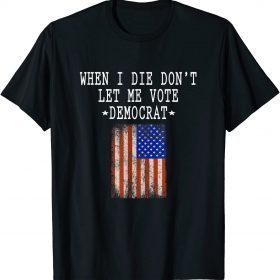 When I Die Don't Let Me Vote Democrat - Anti Democrats Gift T-Shirt