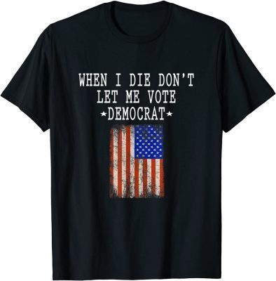 When I Die Don't Let Me Vote Democrat - Anti Democrats Gift T-Shirt
