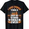 I have Enough Tools Said No Woodworker Ever - Woodworking Gift Tee Shirt