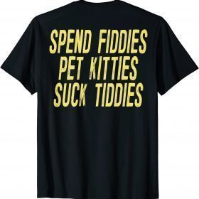 Spend Fiddies Pet Kitties Suck Tiddies (on back) T-Shirt