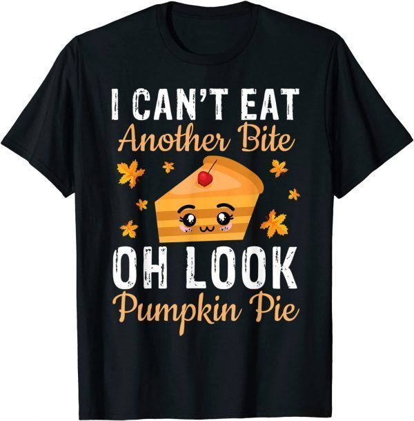 T-Shirt I Can't Eat Another Bite Oh Look Pumpkin Pie My Thanksgiving