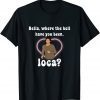 Funny Where The Hell Have You Been Loca, Bella T-Shirt