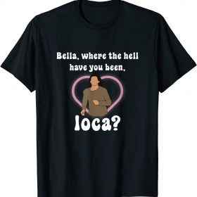 Funny Where The Hell Have You Been Loca, Bella T-Shirt