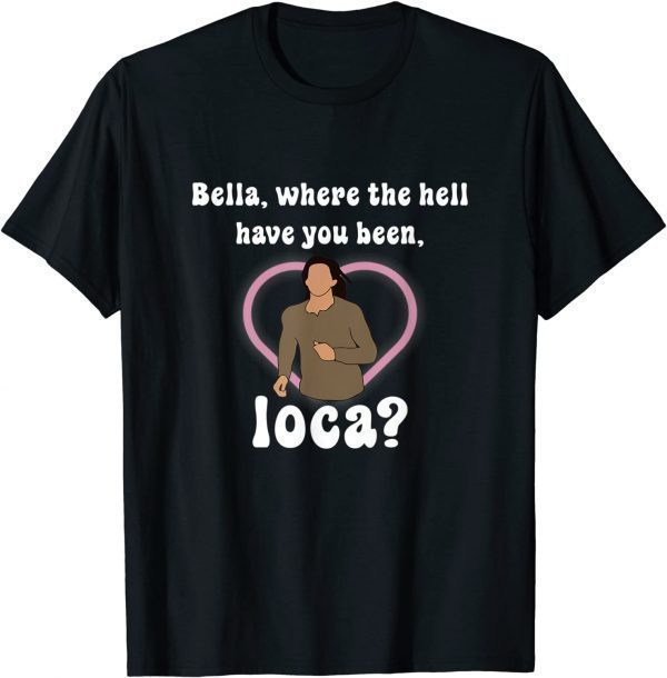 Funny Where The Hell Have You Been Loca, Bella T-Shirt
