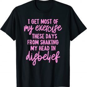 I get most of my exercise these days from shaking my head in T-Shirt
