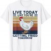 Classic Chicken Live Today Like You're Getting Fried Tomorrow Tee T-Shirt
