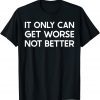 It Only Can Get Worse Not Better - Joe Biden T-Shirt