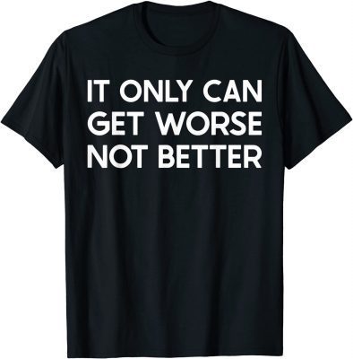 It Only Can Get Worse Not Better - Joe Biden T-Shirt