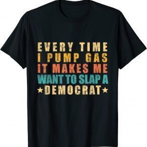T-Shirt Every Time I Pump Gas It Makes Me Want To Slap A Democrat
