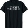 I Fucked The Singer T-Shirt