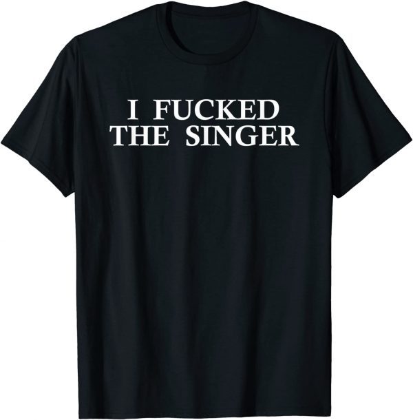 I Fucked The Singer T-Shirt