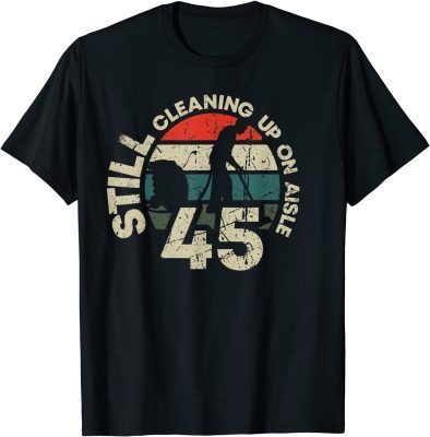 Still Cleaning Up On Aisle 45 Trump Biden Clean Up Aisle 46 T-Shirt