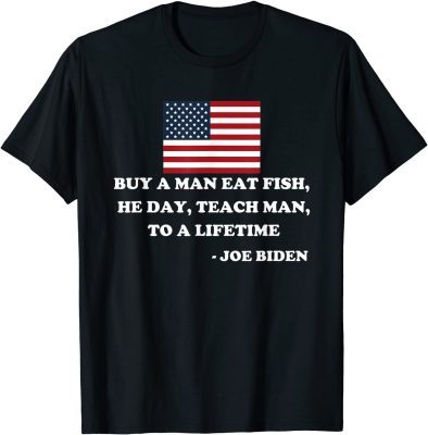 Buy A Man Eat Fish He Day Teach Man To A Life time Joe Biden T-Shirt
