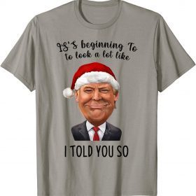It's Beginning To Look A Lot Like I Told You So Trump Xmas T-Shirt