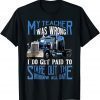 Funny My Teacher Was Wrong Trucker Gift Funny Truck Driver Men 2022 T-Shirt