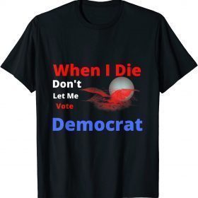 2022 When I Die Don't Let Me Vote Democrat Funny Tee Shirts