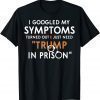 T-Shirt I Googled My Symptoms Turns Out I Just Need Trump In Prison