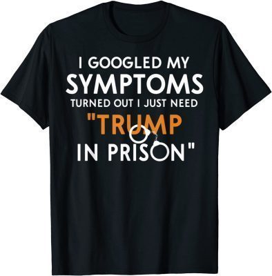 T-Shirt I Googled My Symptoms Turns Out I Just Need Trump In Prison