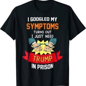 Classic Googled My Symptoms Turns Out I Just Need Trump In Prison TShirt