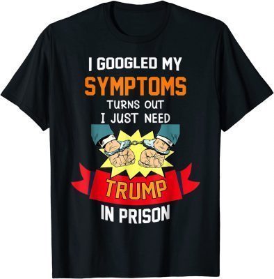 Classic Googled My Symptoms Turns Out I Just Need Trump In Prison TShirt
