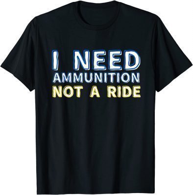 T-Shirt I Need Ammunition Not A Ride 2022