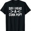 Did I Hear A Cork Pop TShirt