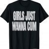 Girls Just Wanna Cum TShirt