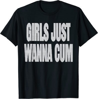 Girls Just Wanna Cum TShirt