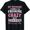 Funny My Husband Thinks Im Crazy but Im Not The One Who Married Me T-Shirt