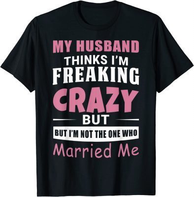 Funny My Husband Thinks Im Crazy but Im Not The One Who Married Me T-Shirt