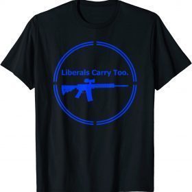Funny Liberals Carry Too Rifle Shotgun Progressive Firearms Gun T-Shirt