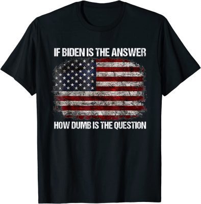 T-Shirt If Biden Is The Answer How Dumb Is The Question