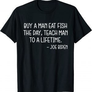 Buy a Man Eat Fish The Day Teach Man To A Lifetime, Anti Biden T-Shirt
