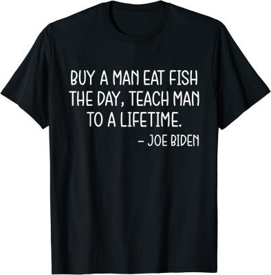 Buy a Man Eat Fish The Day Teach Man To A Lifetime, Anti Biden T-Shirt
