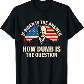 Classic If Biden Is The Answer How Dumb Is The Question TShirt